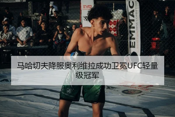 马哈切夫降服奥利维拉成功卫冕UFC轻量级冠军
