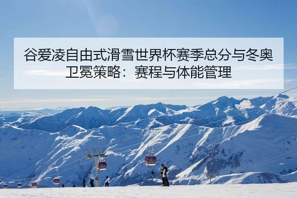 谷爱凌自由式滑雪世界杯赛季总分与冬奥卫冕策略：赛程与体能管理