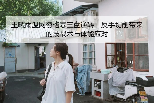 王曦雨温网资格赛三盘逆转：反手切削带来的技战术与体能应对