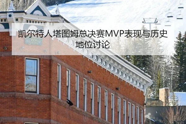 凯尔特人塔图姆总决赛MVP表现与历史地位讨论