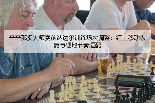 辛辛那提大师赛前纳达尔训练场次调整：红土移动恢复与硬地节奏适配