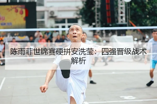 陈雨菲世锦赛硬拼安洗莹：四强晋级战术解析